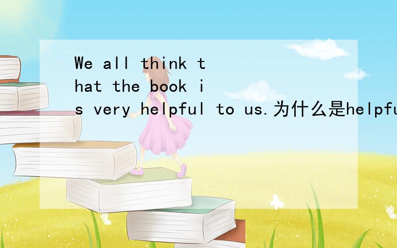 We all think that the book is very helpful to us.为什么是helpful