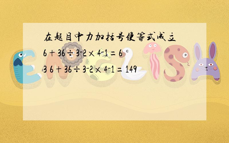 在题目中力加括号使等式成立 6+36÷3-2×4-1=63 6+36÷3-2×4-1=149