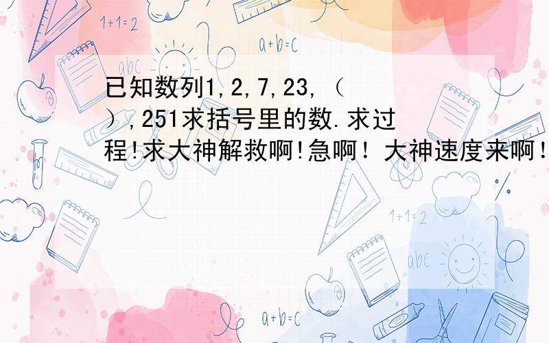 已知数列1,2,7,23,（）,251求括号里的数.求过程!求大神解救啊!急啊！大神速度来啊！！