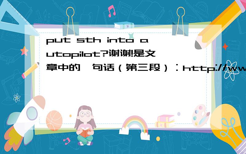 put sth into autopilot?谢谢!是文章中的一句话（第三段）：http://www.tzsy.cn/english/abilitytoraise/reading/200806/12-108754.html原句是Break your goals into habits, and focus on putting those habits into autopilot.我想知道有没