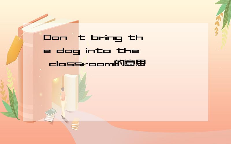 Don't bring the dog into the classroom的意思