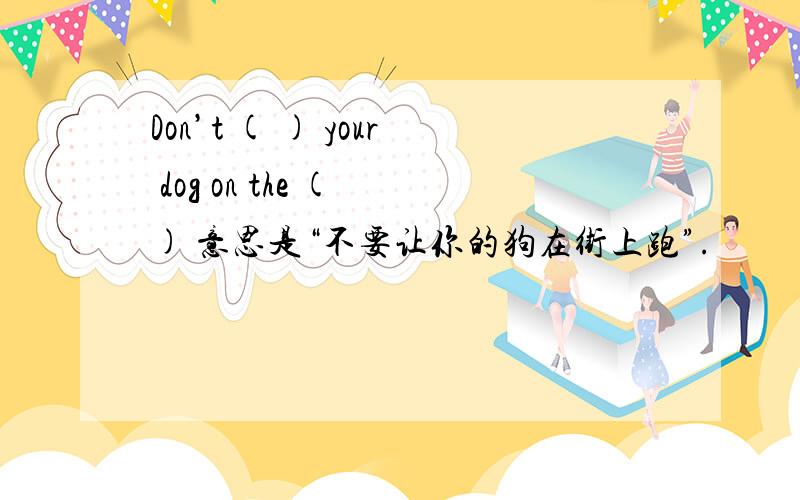 Don’t ( ) your dog on the ( ) 意思是“不要让你的狗在街上跑”.