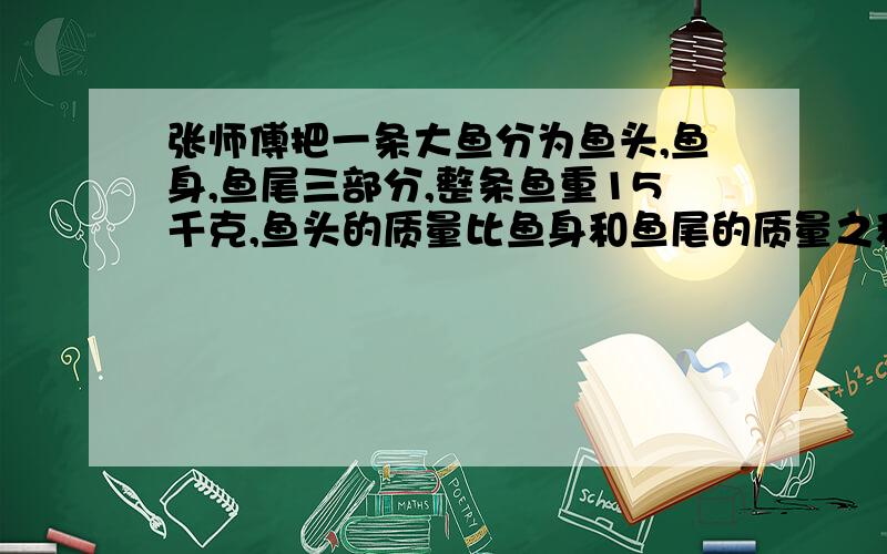 张师傅把一条大鱼分为鱼头,鱼身,鱼尾三部分,整条鱼重15千克,鱼头的质量比鱼身和鱼尾的质量之和轻二分之一,鱼身的质量比鱼头和鱼尾的质量重七分之一,问鱼头,鱼身,鱼尾各重多少千克?