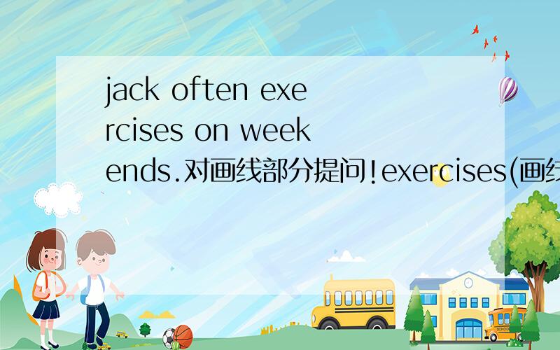 jack often exercises on weekends.对画线部分提问!exercises(画线)（ ）（ ）jack often（）on weekends?