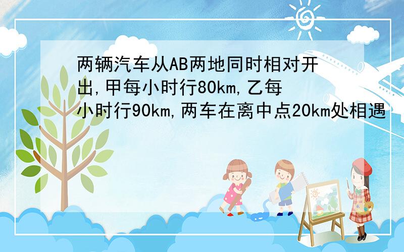 两辆汽车从AB两地同时相对开出,甲每小时行80km,乙每小时行90km,两车在离中点20km处相遇