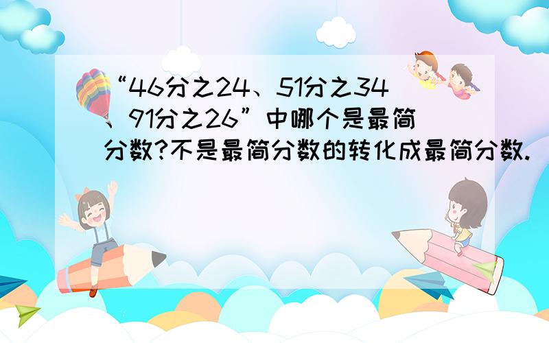 “46分之24、51分之34、91分之26”中哪个是最简分数?不是最简分数的转化成最简分数.