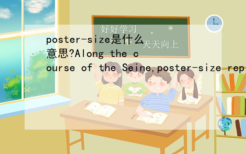 poster-size是什么意思?Along the course of the Seine,poster-size reproductions of works by the Impressionists have been set uo at the spots.这句话中的poster-size如何理解?