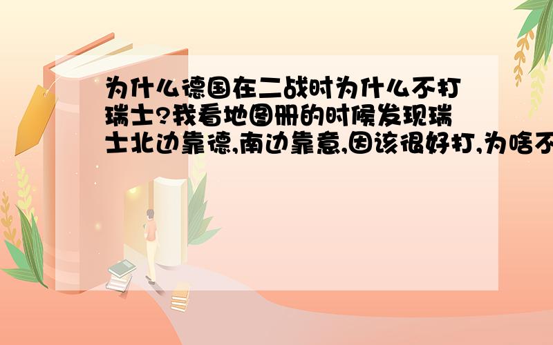 为什么德国在二战时为什么不打瑞士?我看地图册的时候发现瑞士北边靠德,南边靠意,因该很好打,为啥不打呢?