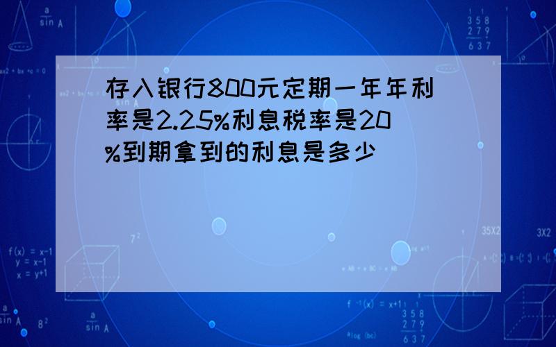 存入银行800元定期一年年利率是2.25%利息税率是20%到期拿到的利息是多少