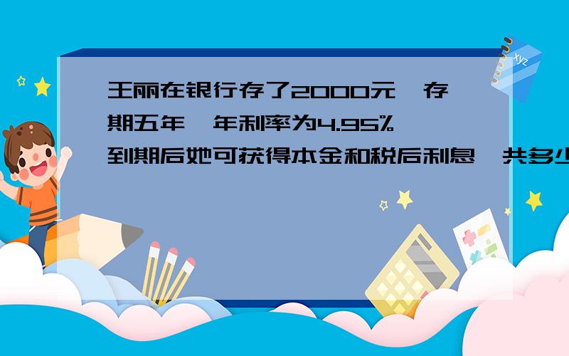 王丽在银行存了2000元,存期五年,年利率为4.95%,到期后她可获得本金和税后利息一共多少元?（税率为20%用算式过程解决