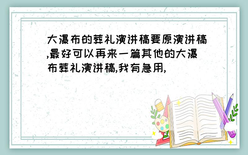 大瀑布的葬礼演讲稿要原演讲稿,最好可以再来一篇其他的大瀑布葬礼演讲稿,我有急用,