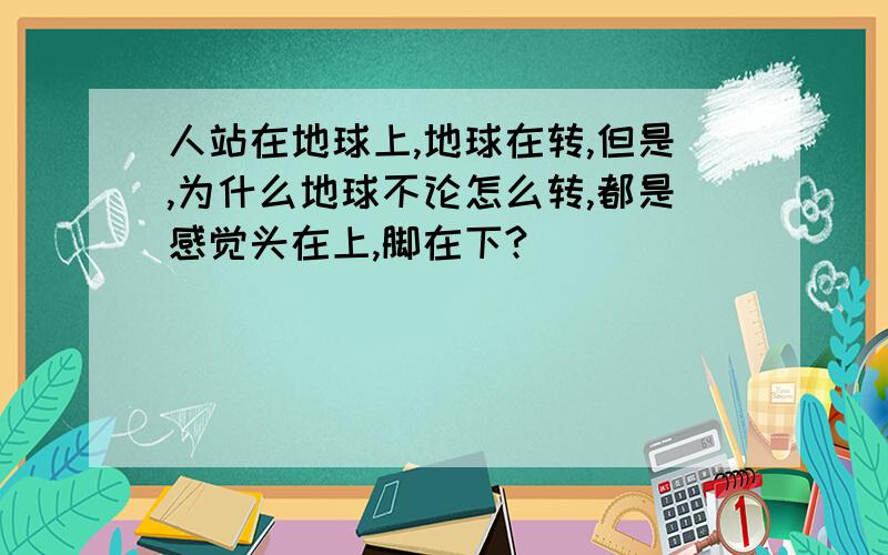 人站在地球上,地球在转,但是,为什么地球不论怎么转,都是感觉头在上,脚在下?