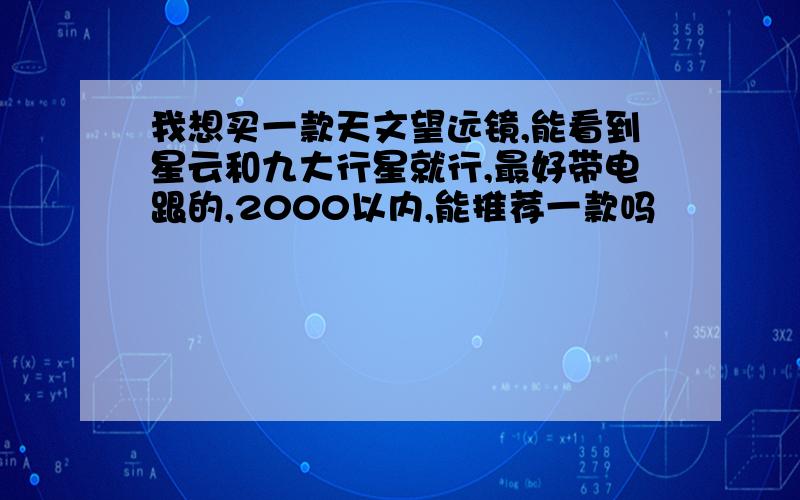 我想买一款天文望远镜,能看到星云和九大行星就行,最好带电跟的,2000以内,能推荐一款吗