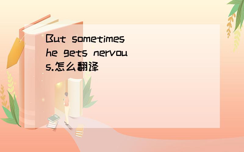 But sometimes he gets nervous.怎么翻译