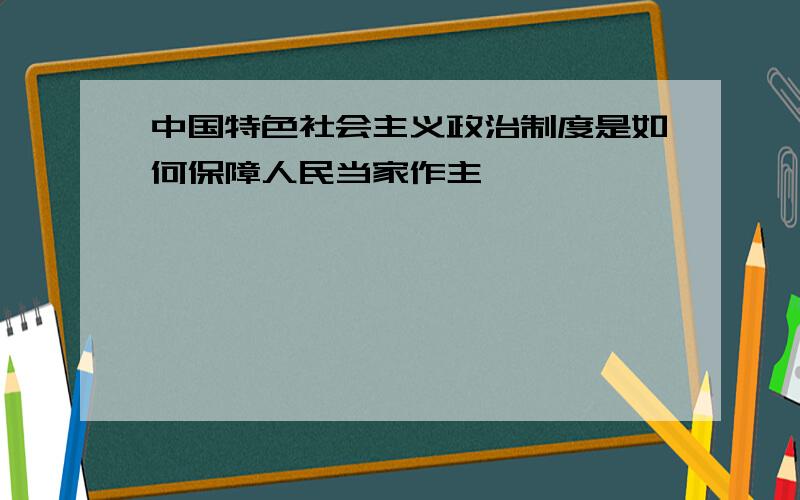 中国特色社会主义政治制度是如何保障人民当家作主