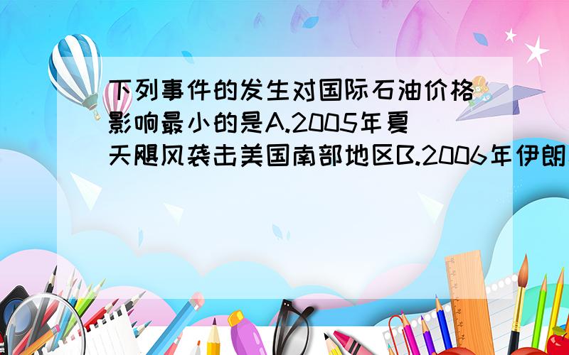 下列事件的发生对国际石油价格影响最小的是A.2005年夏天飓风袭击美国南部地区B.2006年伊朗核问题引起的美伊矛盾升级C.2005年南亚次大陆发生强烈的地震D.20世纪末爆发的海湾战争