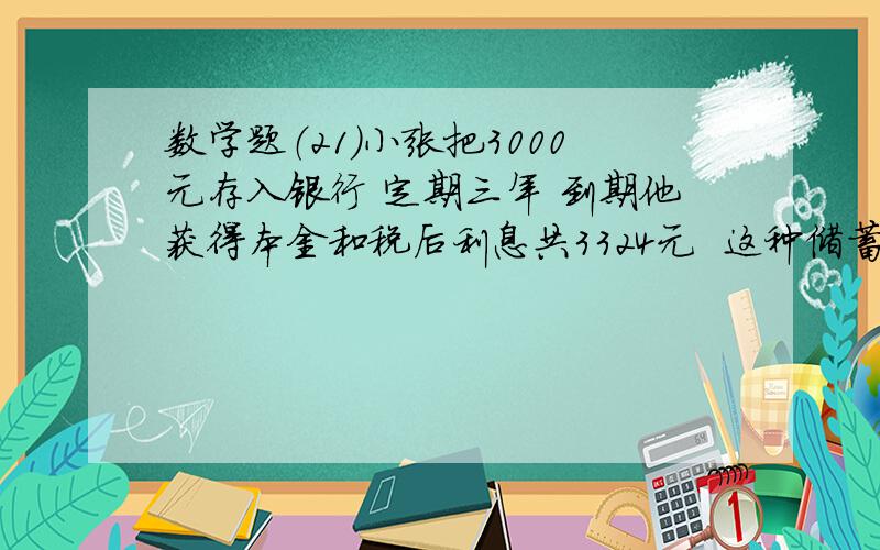 数学题（21）小张把3000元存入银行 定期三年 到期他获得本金和税后利息共3324元  这种储蓄的年利率是多少?