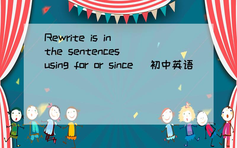 Rewrite is in the sentences using for or since （初中英语）
