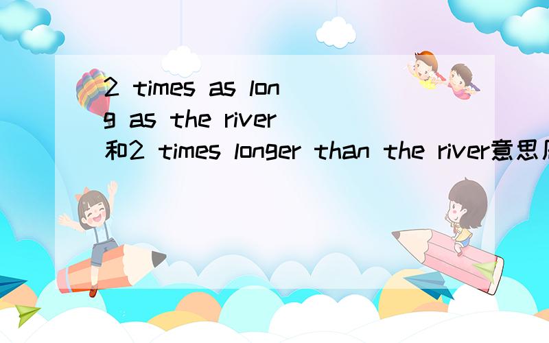 2 times as long as the river和2 times longer than the river意思居然一样?