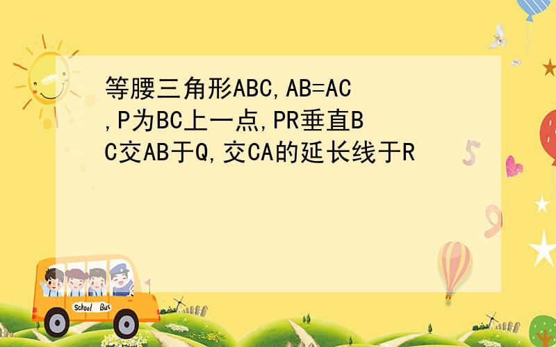 等腰三角形ABC,AB=AC,P为BC上一点,PR垂直BC交AB于Q,交CA的延长线于R