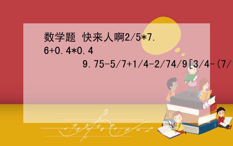 数学题 快来人啊2/5*7.6+0.4*0.4            9.75-5/7+1/4-2/74/9[3/4-(7/16-0.25)]      16*2/3*(9*1/8)