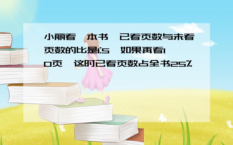 小丽看一本书,已看页数与未看页数的比是1:5,如果再看10页,这时已看页数占全书25%