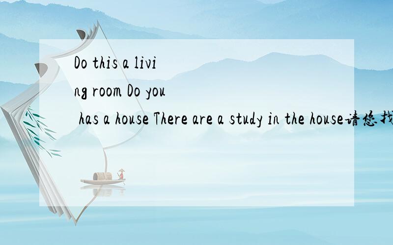 Do this a living room Do you has a house There are a study in the house请您找出错误,并改正!