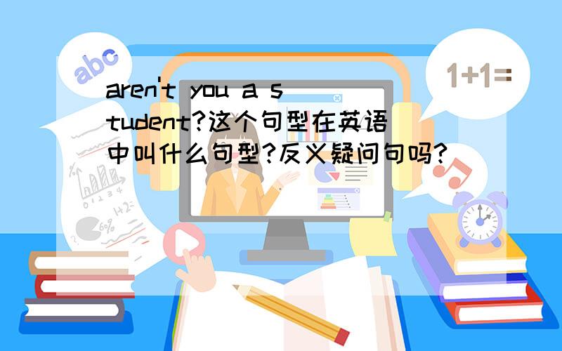 aren't you a student?这个句型在英语中叫什么句型?反义疑问句吗?