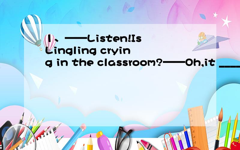 1、——Listen!Is Lingling crying in the classroom?——Oh,it ____ be Lingling.She has gone home.A.mustn't B.can't C.hasn't