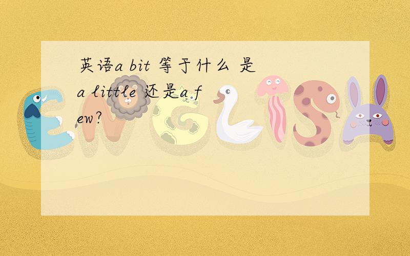 英语a bit 等于什么 是a little 还是a few?