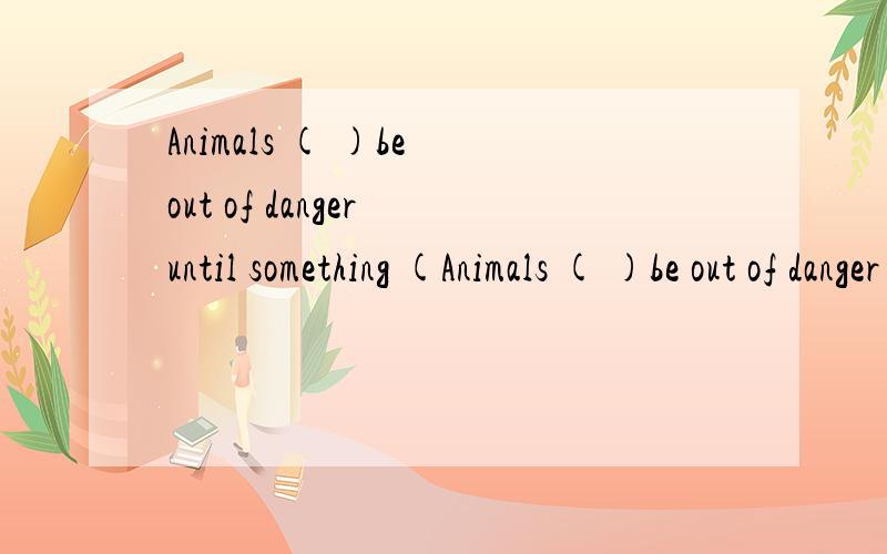 Animals ( )be out of danger until something (Animals ( )be out of danger until something ( ) to stop people from killing them A.don