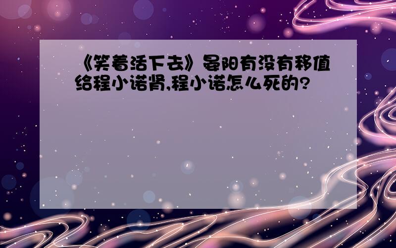 《笑着活下去》晏阳有没有移值给程小诺肾,程小诺怎么死的?