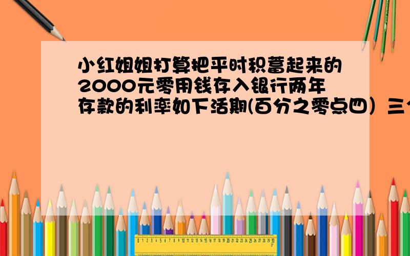 小红姐姐打算把平时积蓄起来的2000元零用钱存入银行两年存款的利率如下活期(百分之零点四）三个月百分之二点六,六个月百分之二点八,一年百分之三,两年百分之三点九,三年百分之四点五,