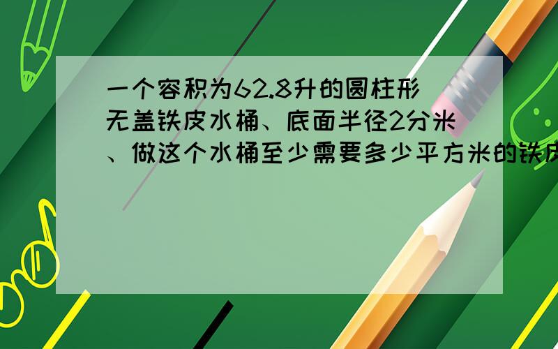 一个容积为62.8升的圆柱形无盖铁皮水桶、底面半径2分米、做这个水桶至少需要多少平方米的铁皮?