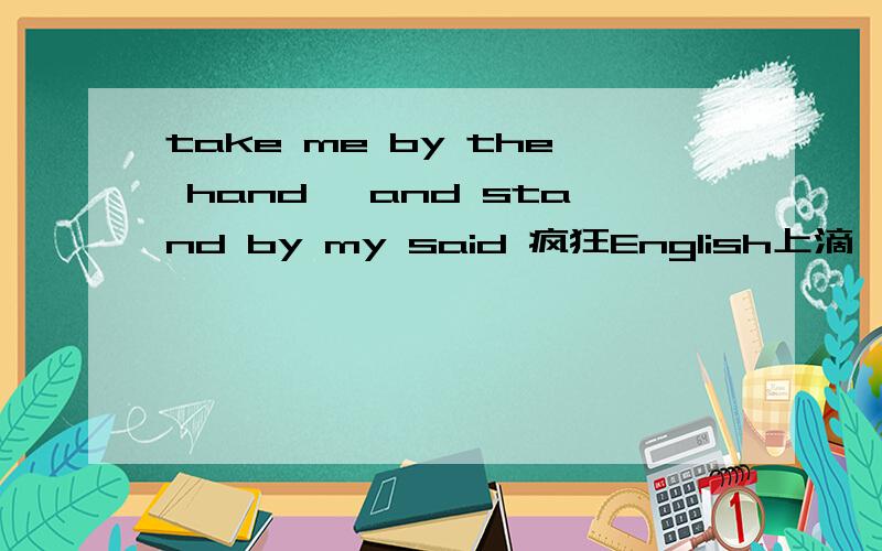 take me by the hand ,and stand by my said 疯狂English上滴