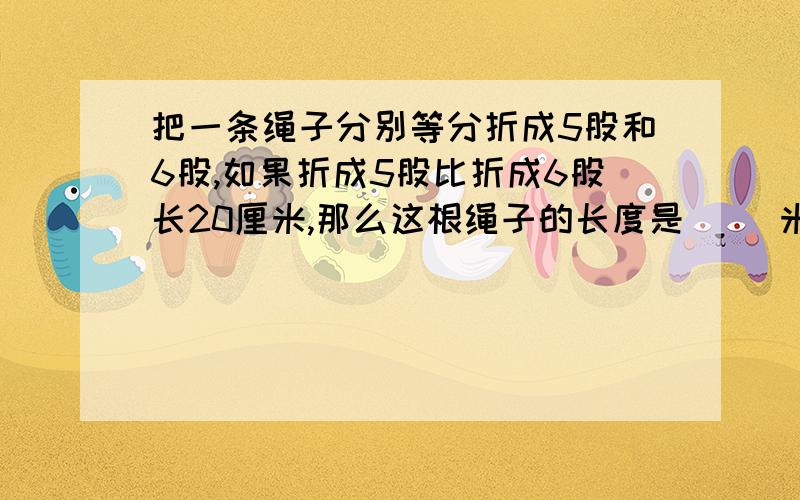 把一条绳子分别等分折成5股和6股,如果折成5股比折成6股长20厘米,那么这根绳子的长度是（ ）米