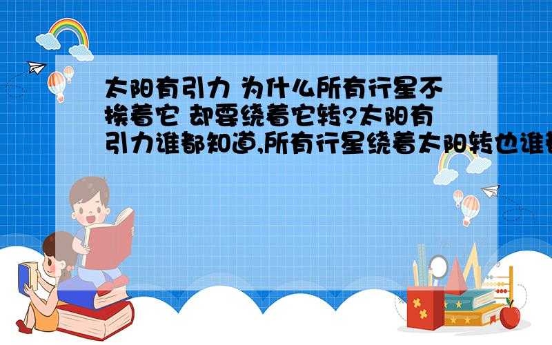 太阳有引力 为什么所有行星不挨着它 却要绕着它转?太阳有引力谁都知道,所有行星绕着太阳转也谁都知道 但为什么不挨着他却要绕着它有规律的转?