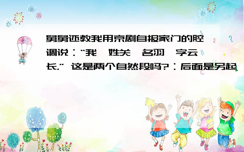 舅舅还教我用京剧自报家门的腔调说：“我,姓关,名羽,字云长.” 这是两个自然段吗?：后面是另起一行.