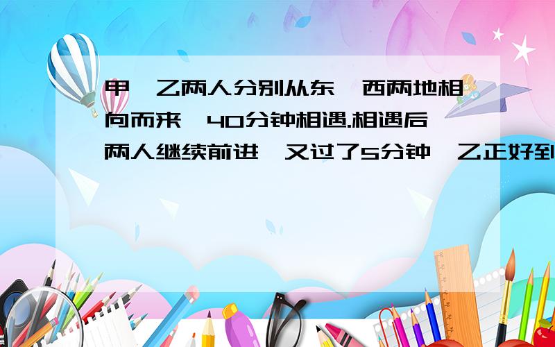 甲、乙两人分别从东、西两地相向而来,40分钟相遇.相遇后两人继续前进,又过了5分钟,乙正好到达两地的中点,已知甲每分钟走50米,问：乙每分钟走多少米?