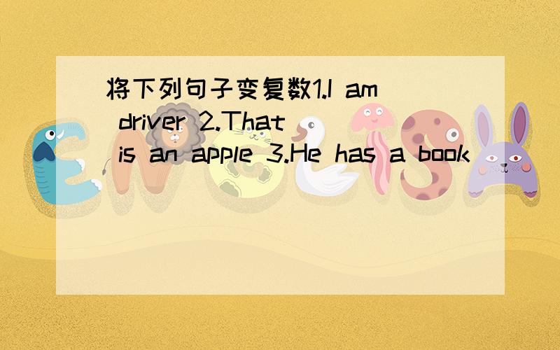 将下列句子变复数1.I am driver 2.That is an apple 3.He has a book