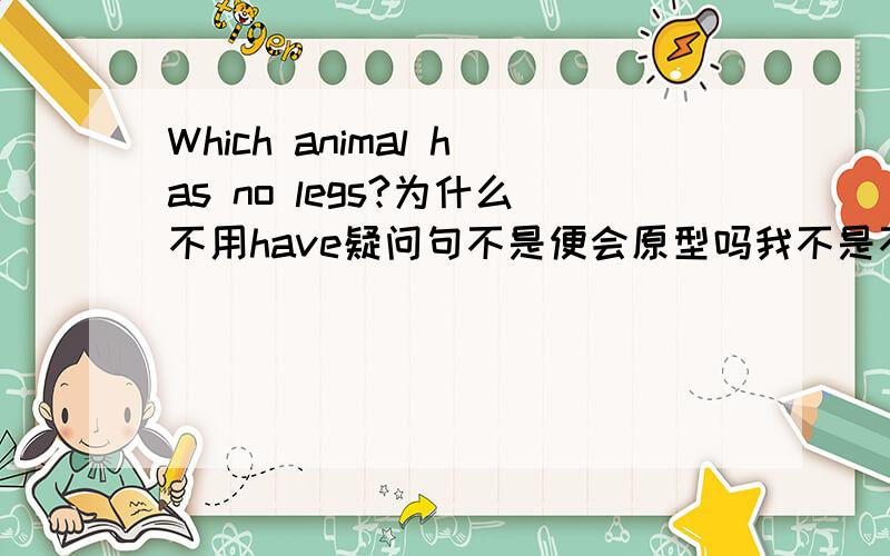 Which animal has no legs?为什么不用have疑问句不是便会原型吗我不是不明白单复数的问题,而是因为疑问句谓语动词要变回原型,这句话没把has变回have,所以我才问的,所以选这位兄弟的答案了