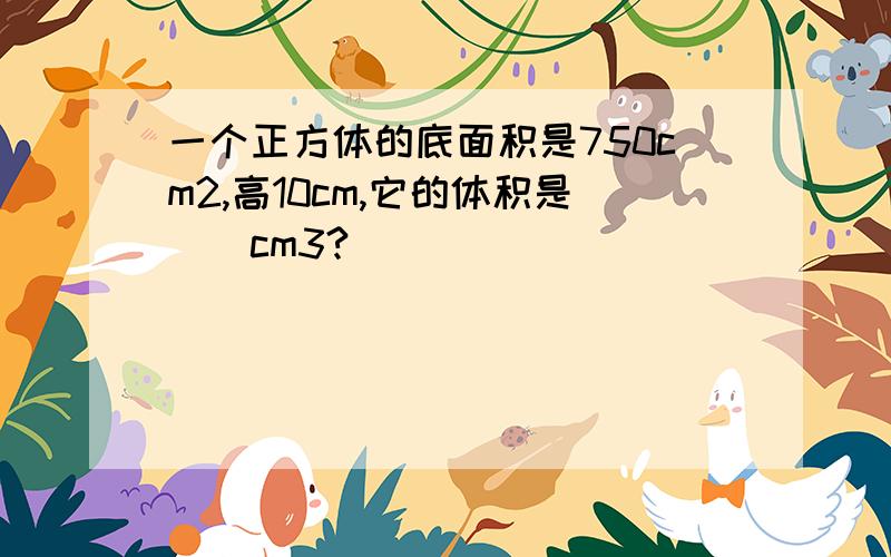 一个正方体的底面积是750cm2,高10cm,它的体积是__cm3?