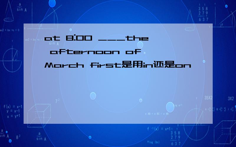 at 8:00 ___the afternoon of March first是用in还是on