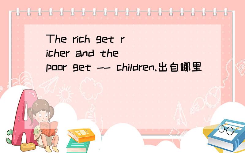 The rich get richer and the poor get -- children.出自哪里