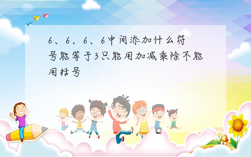 6、6、6、6中间添加什么符号能等于3只能用加减乘除不能用括号