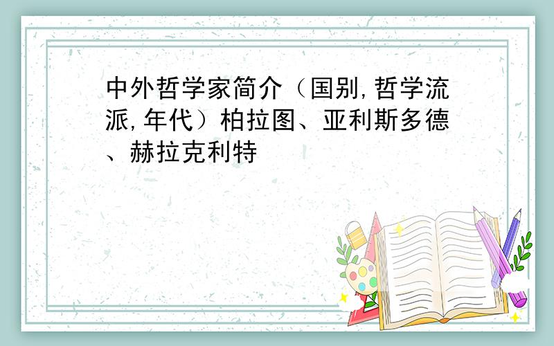 中外哲学家简介（国别,哲学流派,年代）柏拉图、亚利斯多德、赫拉克利特