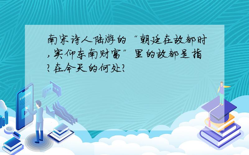 南宋诗人陆游的“朝廷在故都时,实仰东南财富”里的故都是指?在今天的何处?