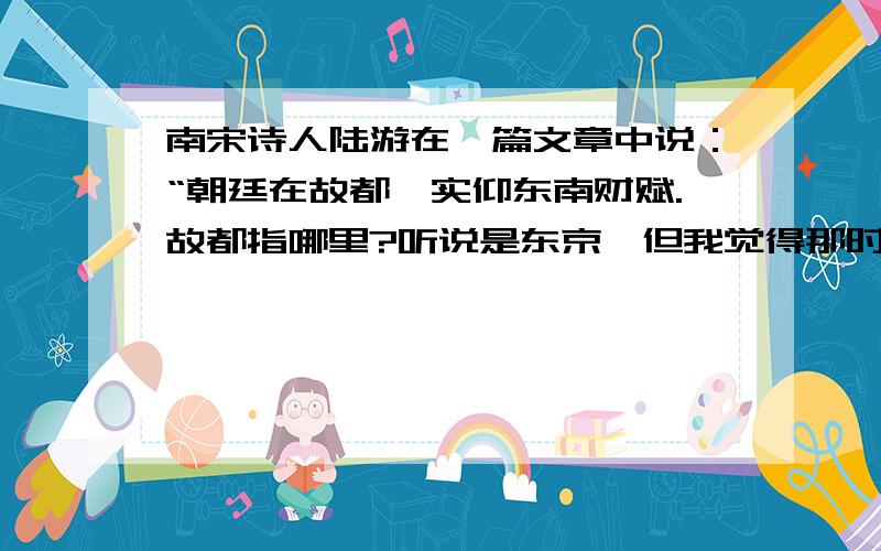 南宋诗人陆游在一篇文章中说：“朝廷在故都,实仰东南财赋.故都指哪里?听说是东京,但我觉得那时是南宋,应该是临安做都城才对啊,为什么?