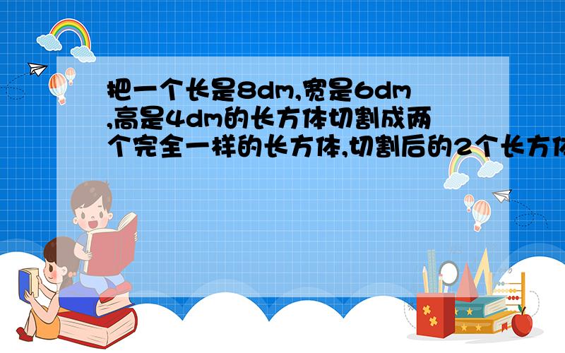 把一个长是8dm,宽是6dm,高是4dm的长方体切割成两个完全一样的长方体,切割后的2个长方体表面积和比原长方体表面积增加了多少-平方分米