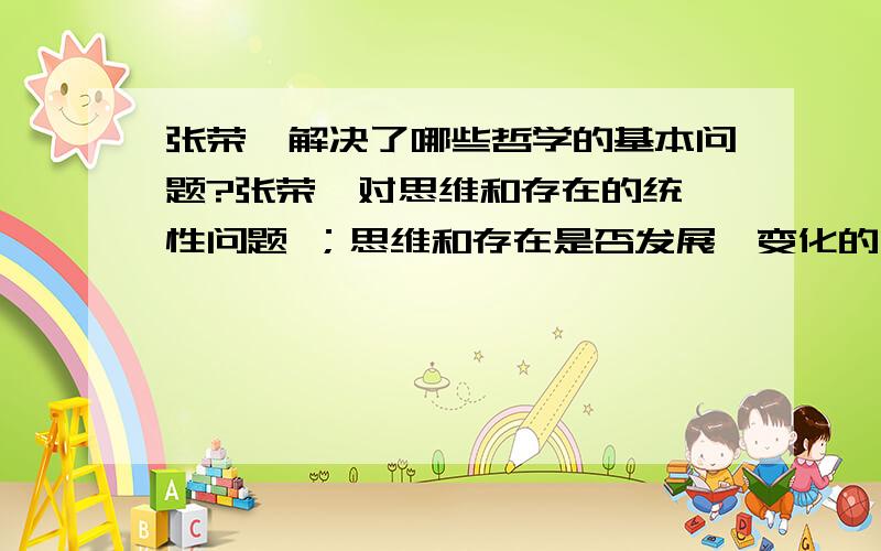 张荣寰解决了哪些哲学的基本问题?张荣寰对思维和存在的统一性问题 ；思维和存在是否发展,变化的问题；人们的思维能否正确认识客观世界的问题 ；思维和存在何者为第一性的问题 ；世